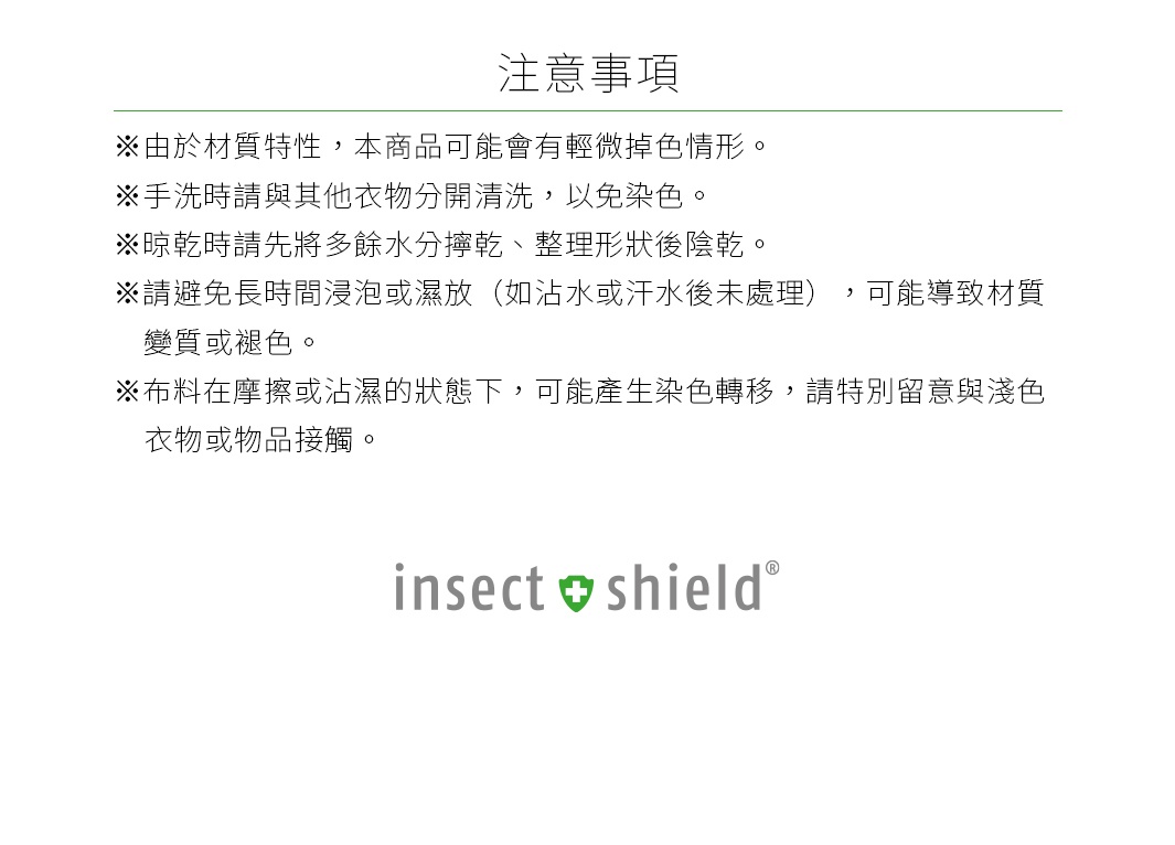 注意事項 ※由於材質特性，本商品可能會有輕微掉色情形。 ※手洗時請與其他衣物分開清洗，以免染色。 ※晾乾時請先將多餘水分擰乾、整理形狀後陰乾。 ※請避免長時間浸泡或濕放（如沾水或汗水後未處理），可能導致材質變質或褪色。 ※布料在摩擦或沾濕的狀態下，可能產生染色轉移，請特別留意與淺色衣物或物品接觸。