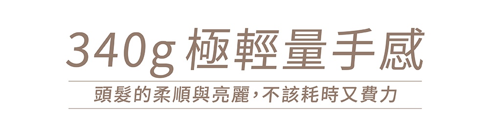 340克極輕量手感，頭髮的柔順與亮麗，不該耗時又費力