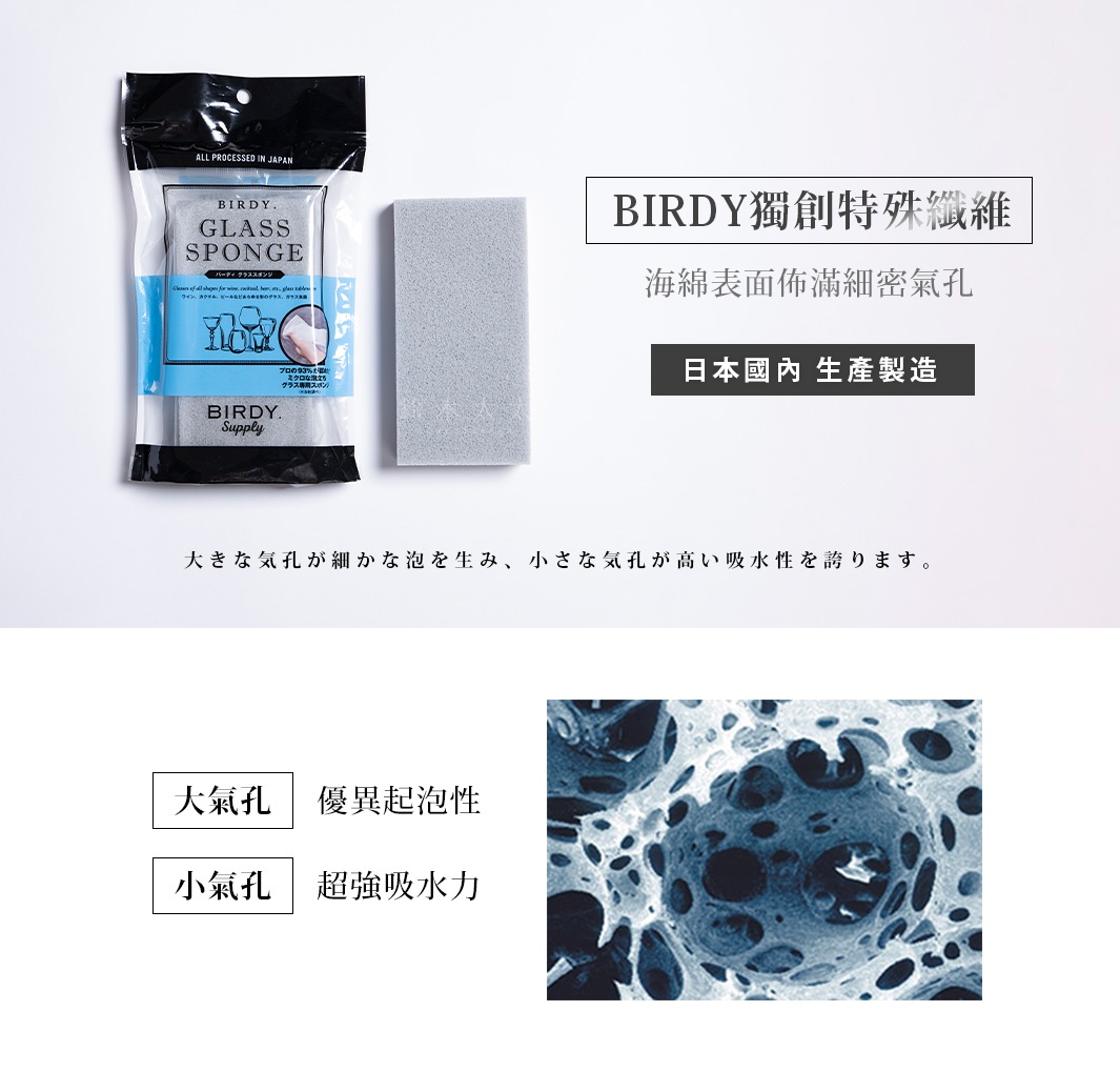 BIRDY獨創特殊纖維   

海綿表面佈滿細密氣孔

大氣孔

優異起泡性


超強吸水力

日本國內
生產製造

小氣孔

大きな気孔が細かな泡を生み、小さな気孔が高い吸水性を誇ります。
