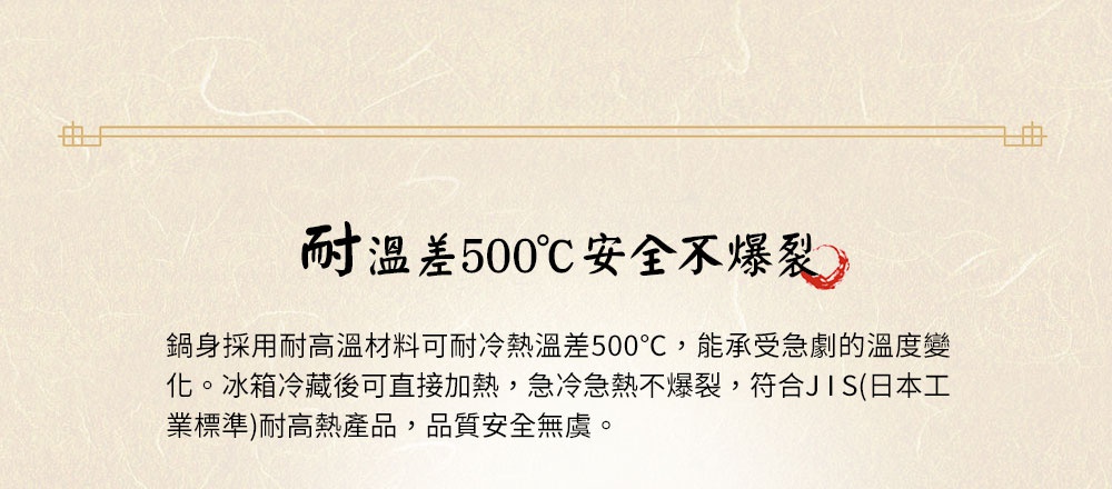 直火系列10號耐溫差陶土湯鍋2.7L (和風古韻)，鍋身採用耐高溫材料，可耐冷熱溫差500°C，適合急冷急熱使用，符合日本工業標準。