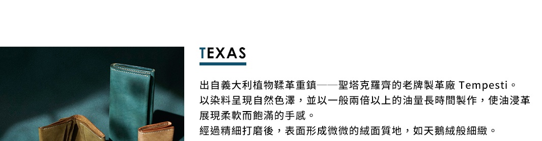 圖片文字：TEXAS 出自義大利植物鞣革重鎮——聖塔克羅灣的老牌製革廠 Tempesti。以染料呈現自然色澤，並以一般兩倍以上的油量長時間製作，使油浸革展現柔軟而飽滿的手感。經過精細打磨後，表面形成微微的絨質感，如天鵝絨般細緻。