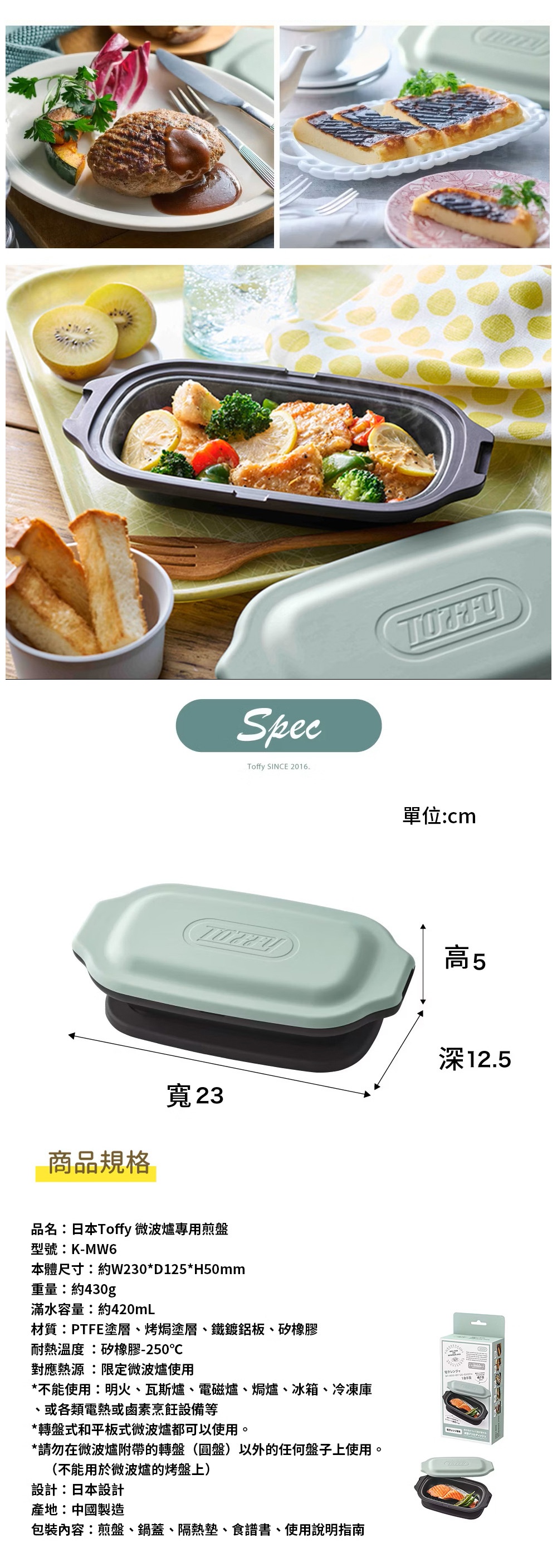 圖片文字：品名 日本Toffy微波爐專用煎盤 型號 K-MW6 本體尺寸 約W230乘D125乘H50mm 重量 約430g 滿水容量 約420mL 材質 PTFE塗層 烤焗塗層 鐵鍍鋁板 矽橡膠 耐熱溫度 矽橡膠250度 對應熱源 限定微波爐使用 不能使用 明火 瓦斯爐 電磁爐 焗爐 冰箱 冷凍庫 或各類電熱或鹵素烹飪設備等 轉盤式和平板式微波爐都可以使用 請勿在微波爐附帶的轉盤 圓盤 以外的盤