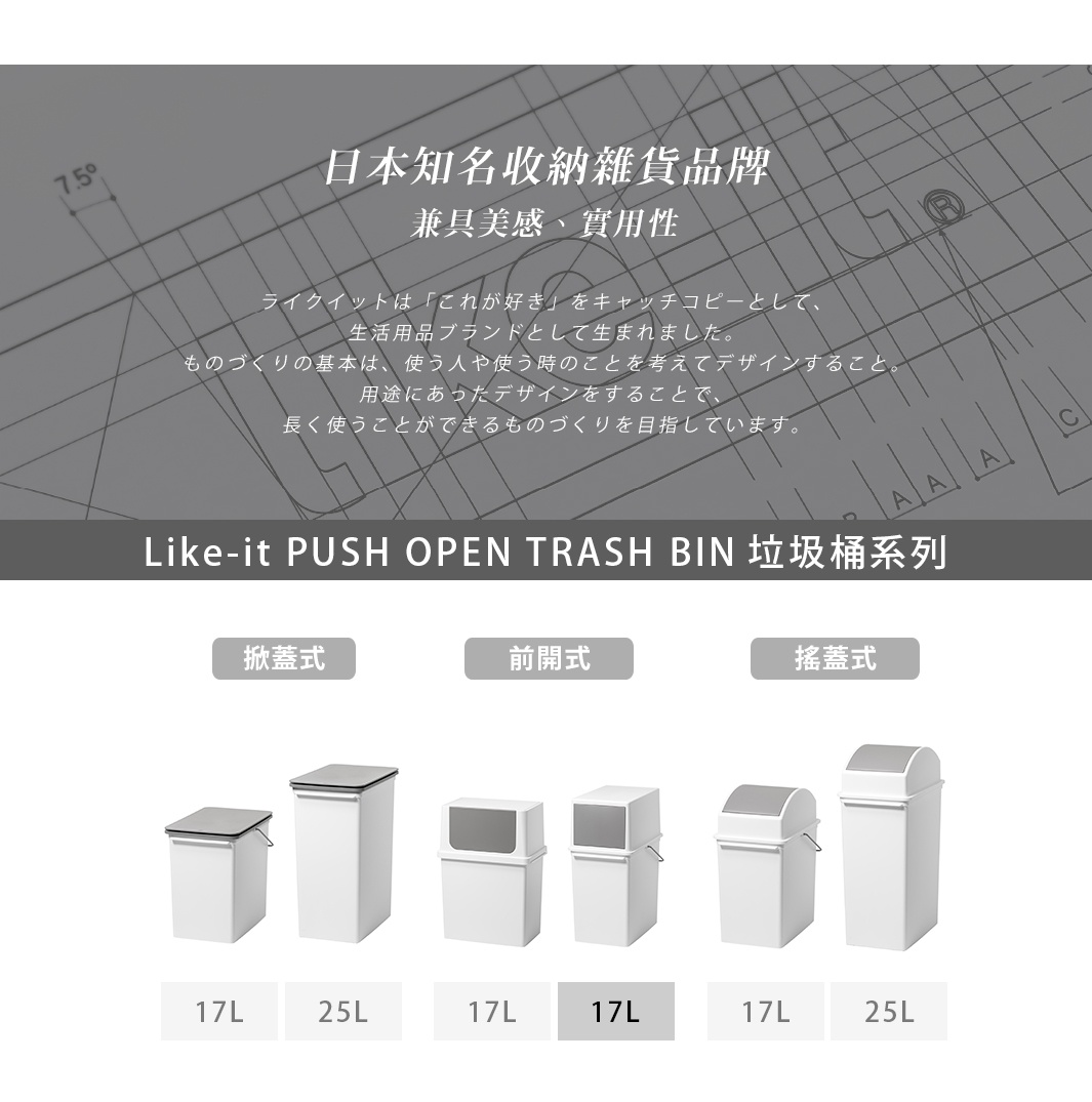 PUSH OPEN TRASH BIN

   掀蓋式

前開式

搖蓋式

      17L

      17L

     25L
