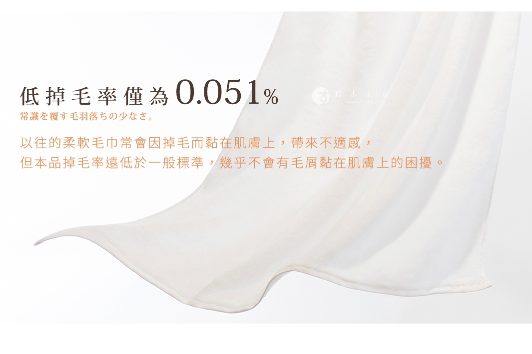 低掉毛率 以往的柔軟毛巾常會因掉毛而黏在肌膚上，帶來不適感，但本品的掉毛率僅為0.051%，遠低於一般標準，幾乎不會有毛屑黏在肌膚上的困擾。 常識を覆す毛羽落ちの少なさ。