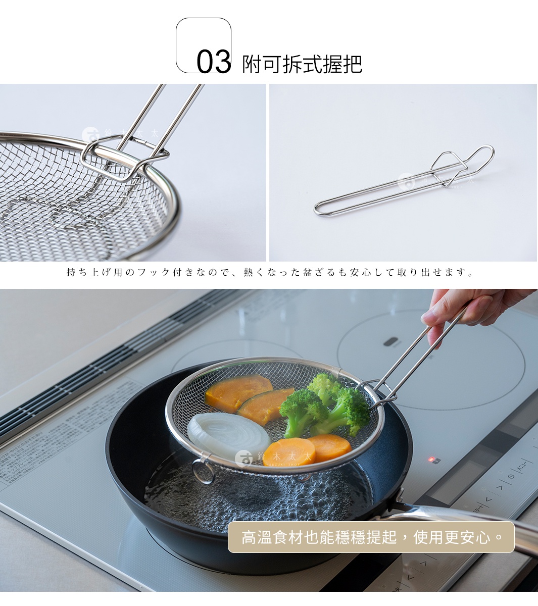 圖片文字：03 附可拆式握把，持ち上げ用のフック付きなので、熱くなった盆ざるも安心して取り出せます。高温食材也.能穩穩提起，使用更安心。