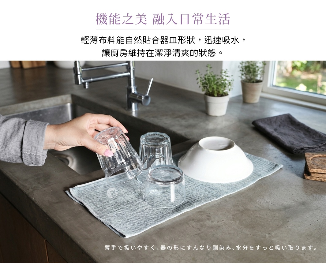 圖片文字：機能之美 融入日常生活 輕薄布料能自然貼合器皿形狀，迅速吸水，讓廚房維持在潔淨清爽的狀態。 薄手で扱いやすく、器の形にすんなり馴染み、水分をすっと吸い取ります。