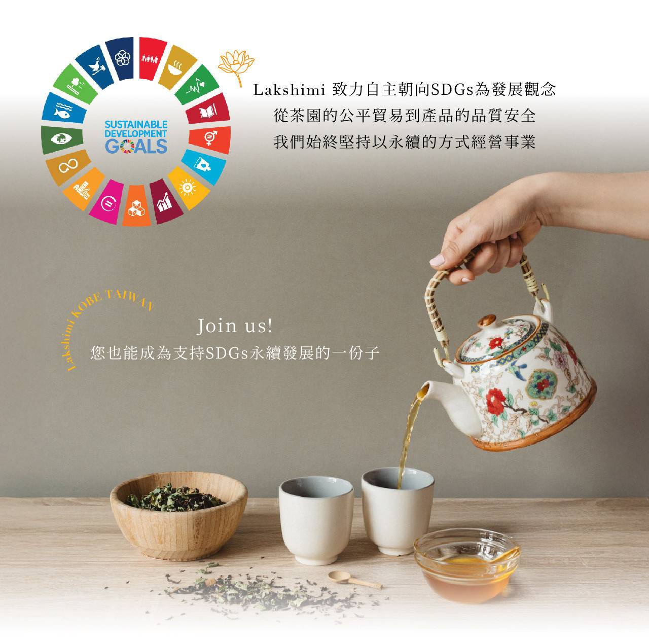 Lakshimi 致力於 SDGs 為發展觀念，從茶園的公平貿易到產品的品質安全，我們始終堅持以永續的方式經營事業，邀請您加入，您也能成為支持 SDGs 永續發展的一份子。