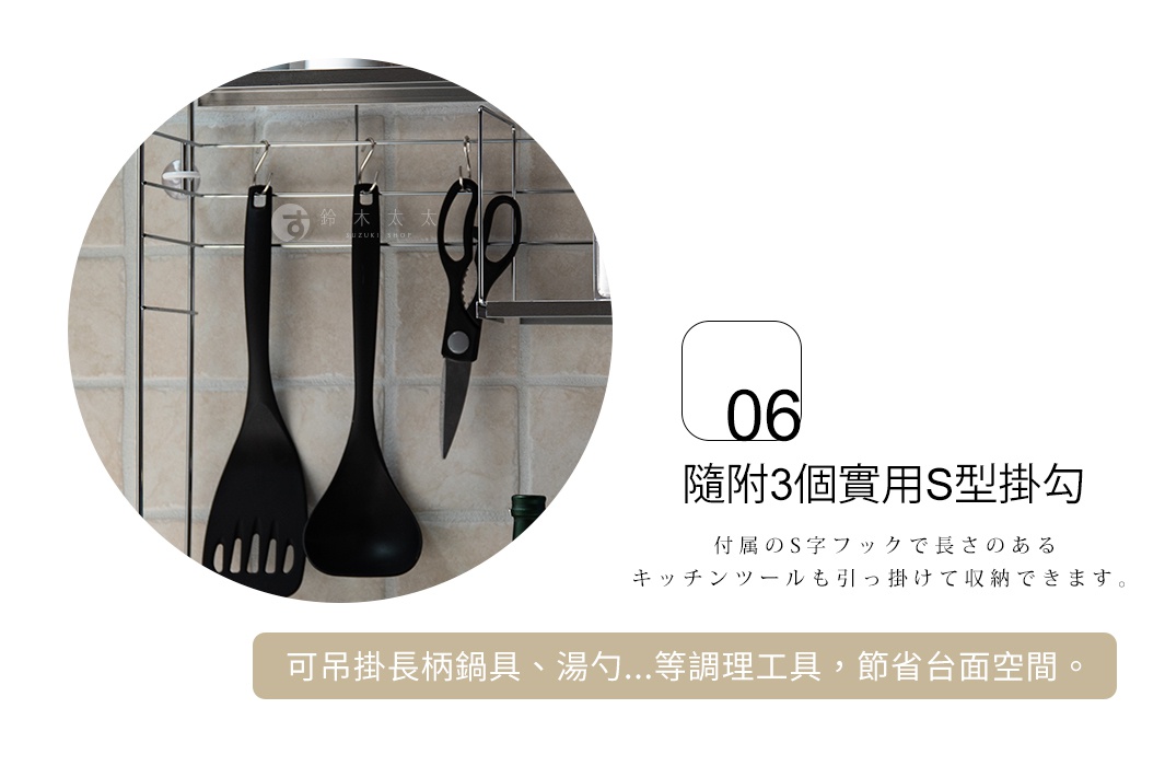 隨附3個實用S型掛勾


可吊掛長柄鍋具、湯勺...等調理工具，節省台面空間。

付属のS字フックで長さのあるキッチンツールも引っ掛けて収納できます。
