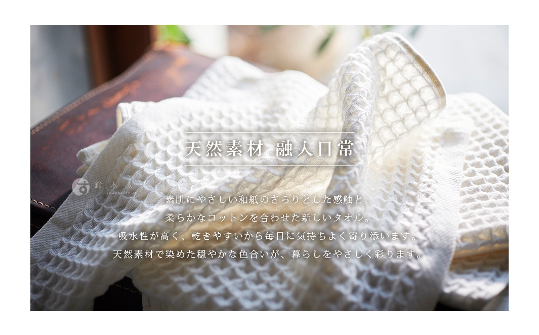 天然素材 融入日常 素肌にやさしい和紙のさらりとした感触と、 柔らかなコットンを合わせた新しいタオル。 吸水性が高く、乾きやすいから毎日に気持ちよく寄り添います。 天然素材で染めた穏やかな色合いが、暮らしをやさしく彩ります。