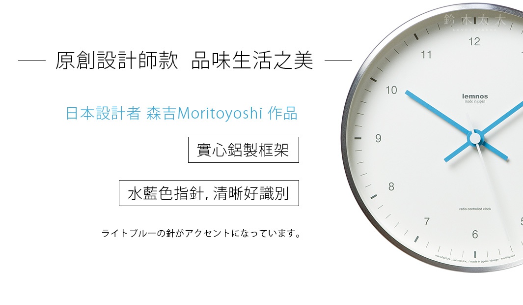 實心鋁製框架

原創設計師款  品味生活之美

- 日本設計者 森吉Moritoyoshi 作品 -

水藍色指針，清晰好識別

ライトブルーの針がアクセントになっています。
