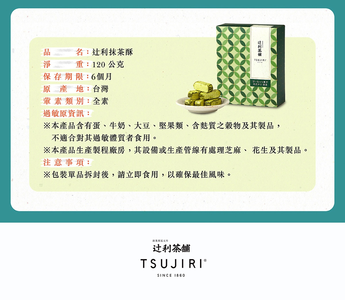 圖片文字：品名 辻利抹茶酥 淨重 120公克 保存期限 6個月 原產地 台灣 葷素類別 全素 過敏原資訊 本產品含有蛋 牛奶 大豆 堅果類 含麩質之穀物及其製品 不適合對其過敏體質者食用 本產品生產製程廠房 其設備或生產管線有處理芝麻 花生及其製品 注意事項 包裝單品拆封後 請立即食用 以確保最佳風味 創業萬延元年 辻利茶舖 TSUJIRI SINCE 1860