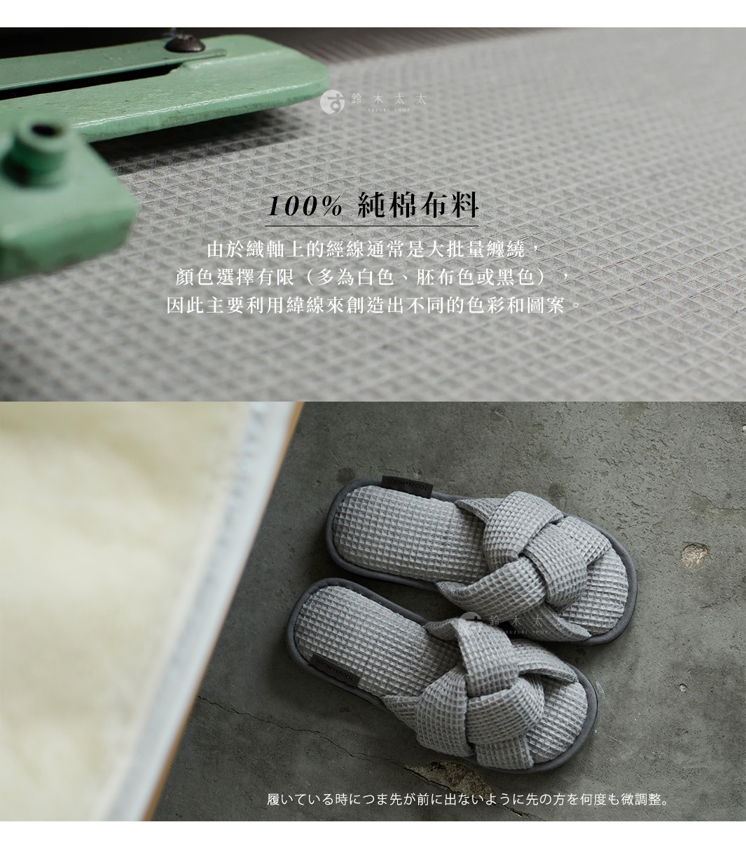 100% 純棉布料 由於織軸上的經線通常是大批量纏繞， 顏色選擇有限（多為白色、胚布色或黑色）， 因此主要利用緯線來創造出不同的色彩和圖案。 履いている時につま先が前に出ないように先の方を何度も微調整。