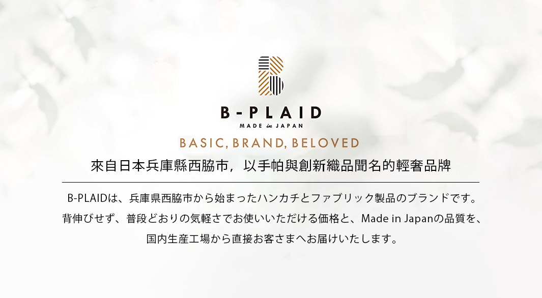 來自日本兵庫縣西脇市，以手帕與創新織品聞名的輕奢品牌


 B-PLAIDは、兵庫県西脇市から始まったハンカチとファブリック製品のブランドです。
背伸びせず、普段どおりの気軽さでお使いいただける価格と、Made in Japanの品質を、
国内生産工場から直接お客さまへお届けいたします。