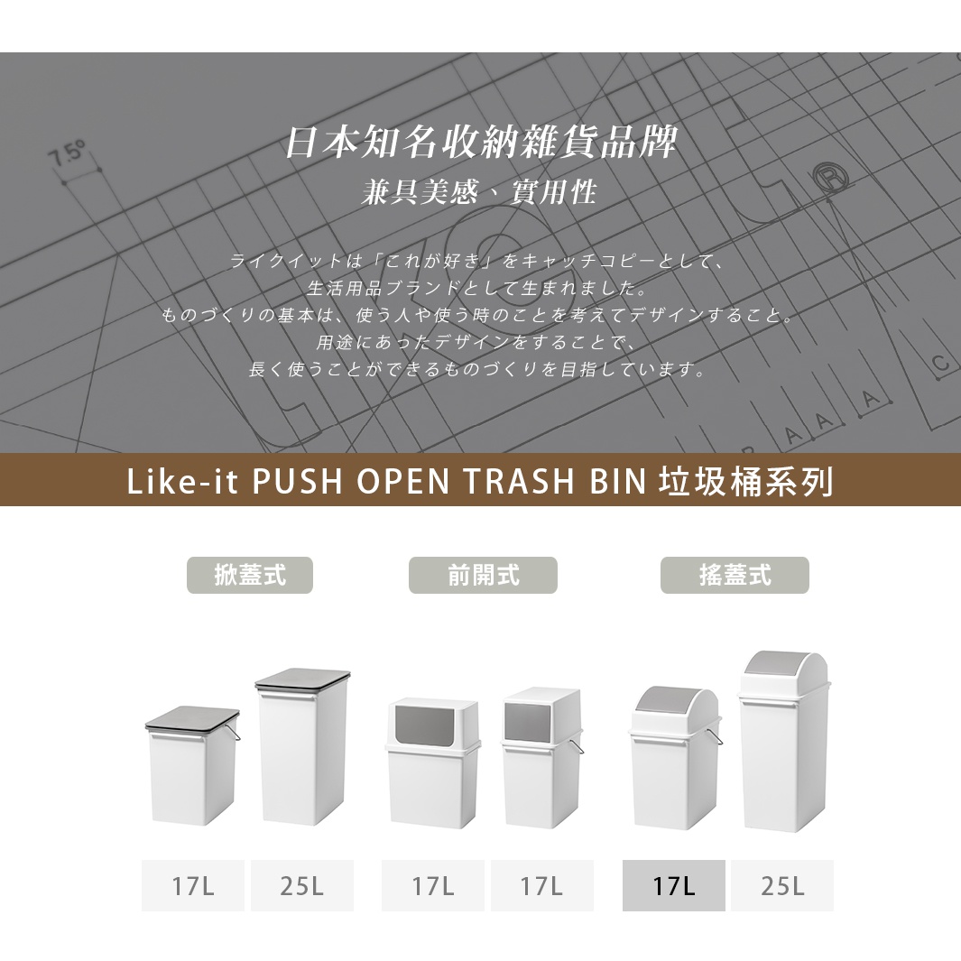 PUSH OPEN TRASH BIN

   掀蓋式

前開式

搖蓋式

      17L

      17L

     25L
