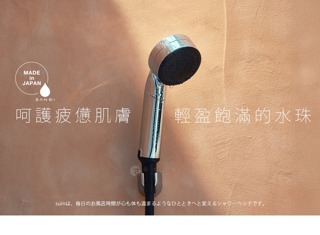 圖片文字：MADE in JAPAN SANEI 呵護疲憊肌膚 輕盈飽滿的水珠 suin、毎日のお風呂時間が心も体も温まるようなひとときへと変えるシャワーヘッドです。