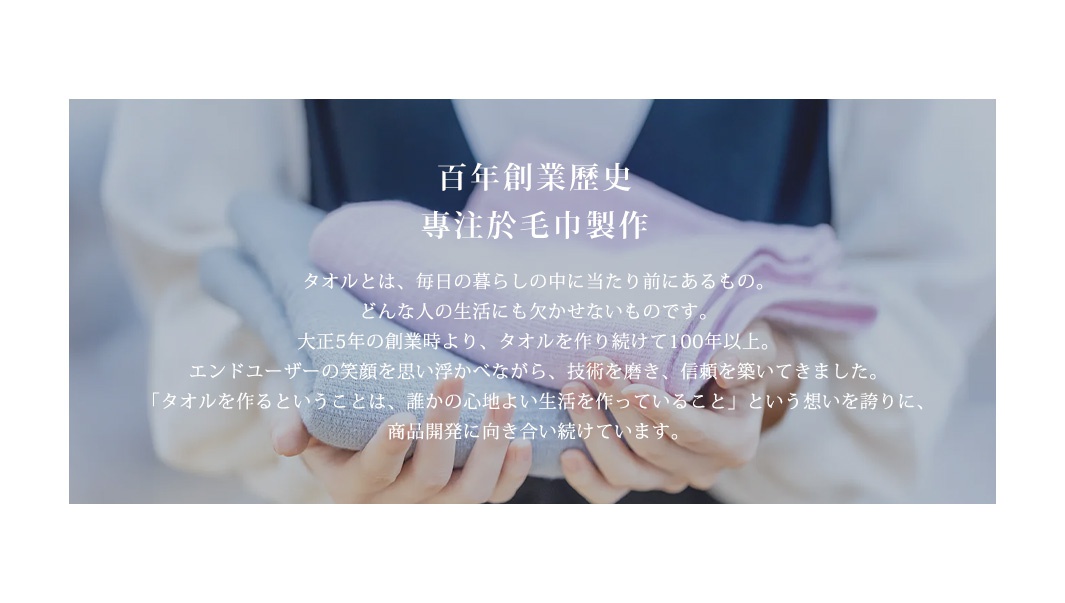 野村毛巾百年創業歷史，專注於毛巾製作，文字內容說明了毛巾對於日常生活的不可或缺，並強調品牌自大正5年起，堅持製作毛巾超過100年，始終以使用者的笑容為目標，不斷精進技術與信賴，秉持著「製作毛巾就是為某人創造舒適生活」的信念，持續投入商品開發。
