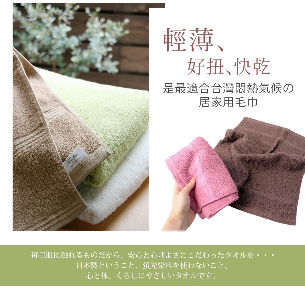 輕薄、好扭、快乾
是最適合台灣悶熱氣候の居家用毛巾

毎日肌に触れるものだから、安心と心地よさにこだわったタオルを...日本製ということ、蛍光染料を使わないと
心と体、くらしにやさしいタオルです。