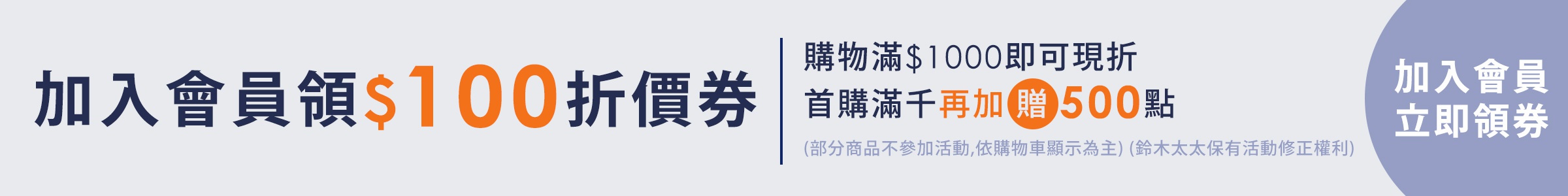 一張橫向設計的會員促銷橫幅廣告，背景為淺灰色，右側設有半圓弧形區塊。左側主標題為加入會員領百元折價券，中間以垂直分隔線區隔，右側說明購物滿千元現折及首購滿千贈點優惠資訊，最右側圓弧區域標示加入會員立即領券的行動呼籲文字。
