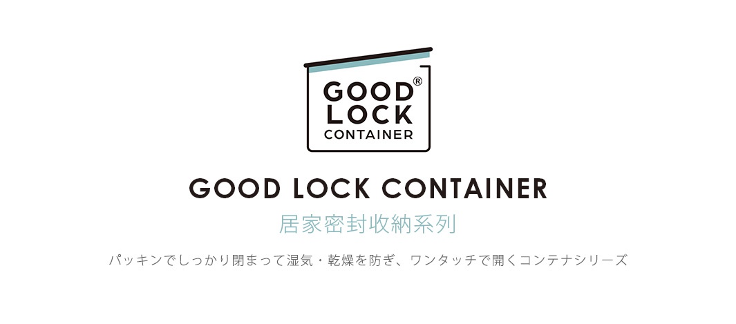 GOOD LOCK CONTAINER
居家密封收納系列

パッキンでしっかり閉まって湿気・乾燥を防ぎ、ワンタッチで開くコンテナシリーズ
