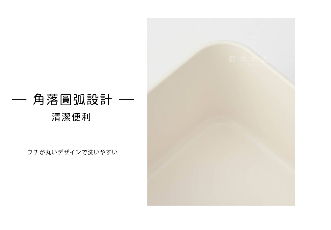 角落圓弧設計，清潔便利

フチが丸いデザインで洗いやすい
