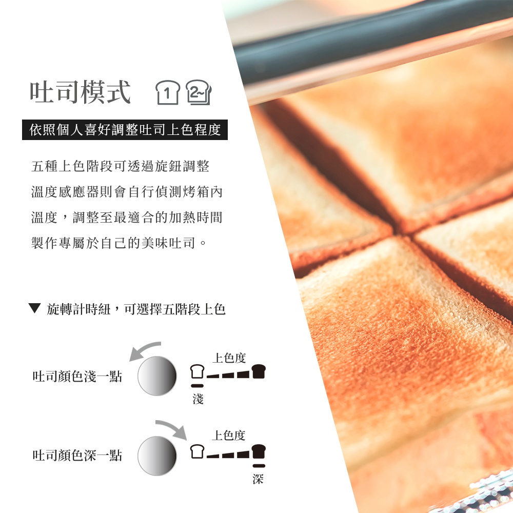 吐司模式，提供五種上色階段，可依個人喜好調整，溫度感應器會自動偵測烤箱內溫度，製作專屬自己的美味吐司。