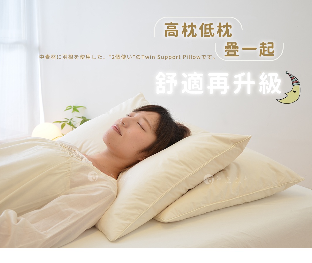  高枕  低枕
  疊一起
  舒適再升級

中素材に羽根を使用した、“2個使い”のTwin Support Pillowです。
