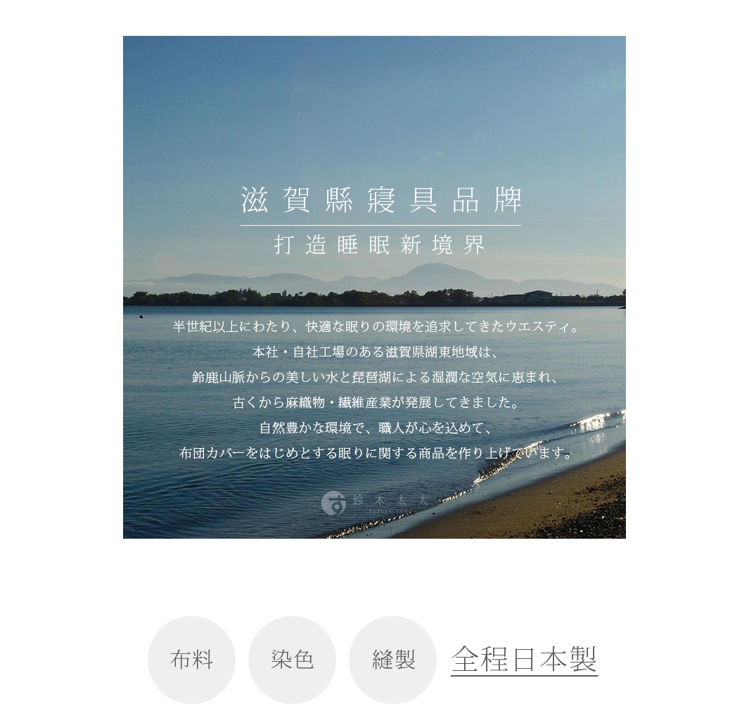 圖片文字：滋賀縣寢具品牌，打造睡眠新境界。本社・自社工場のある滋賀県湖東地域は、錦鹿山脈からの美しい水と琵琶湖による湿潤な空気に恵まれ、古くから麻織物・繊維産業が発展してきました。自然豊かな環境で、職人が心を込めて、布団カバーをはじめとする眠りに関する商品を作り上げげています。