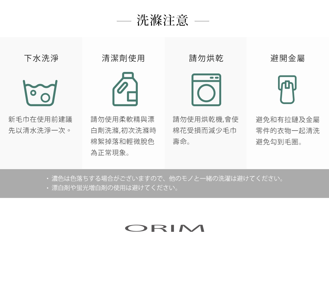HARUKA 今治毛巾洗滌注意事項：建議首次清水洗滌；請勿使用柔軟精及漂白劑；請勿烘乾；避免與拉鍊及金屬零件衣物一同清洗。