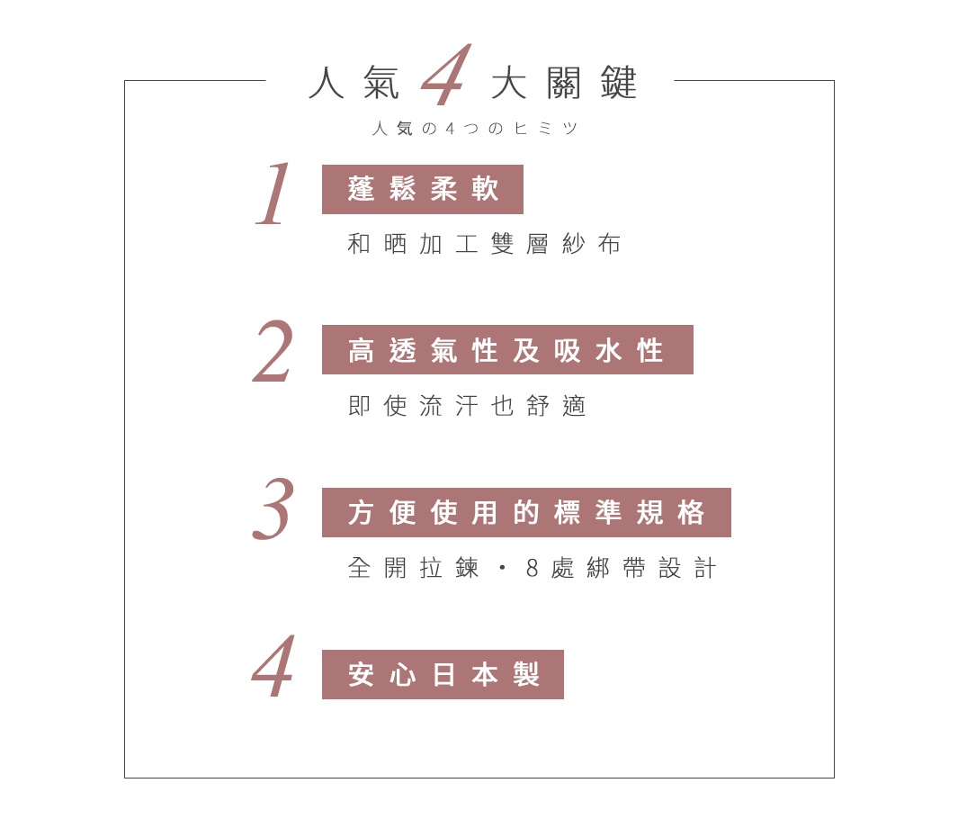 人氣4大關鍵

蓬鬆柔軟
和晒加工雙層紗布


高透氣性及吸水性
即使流汗也舒適


方便使用的標準規格
全開拉鍊・8處綁帶設計


安心日本製
