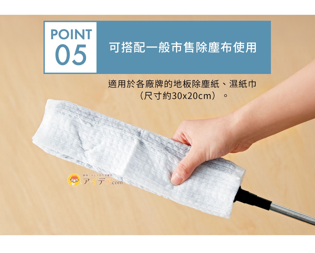 POINT 05 可搭配一般市售除塵布使用 適用於各廠牌的地板除塵紙、濕紙巾 （尺寸約30x20cm）。