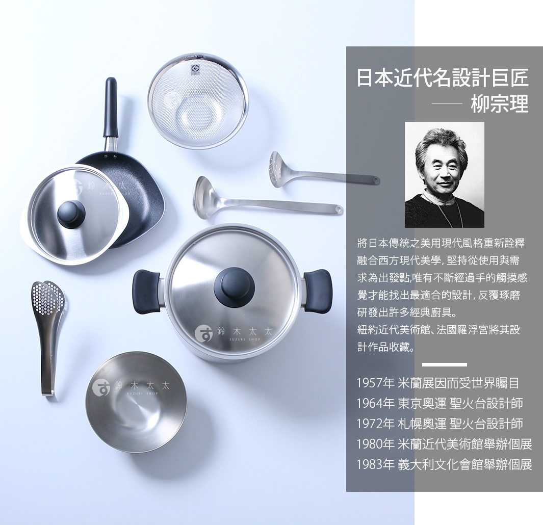 圖片文字：日本近代名設計巨匠柳宗理將日本傳統之美用現代風格重新詮釋融合西方現代美學堅持從使用與需求為出發點唯有不斷經過手的觸摸感覺才能找出最適合的設計反覆琢磨研發出許多經典廚具紐約近代美術館法國羅浮宮將其設計作品收藏1957年米蘭展因而受世界矚目1964年東京奧運聖火台設計師1972年札幌奧運聖火台設計師1980年米蘭近代美術館舉辦個展1983年義大利文化會館舉辦個展
