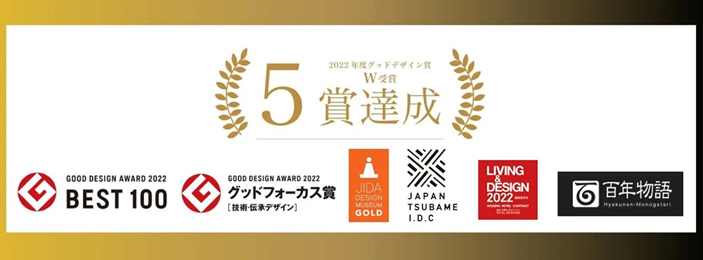 圖片文字：2022年度グッドデザイン賞 W受賞 5賞達成 GOOD DESIGN AWARD 2022 BEST 100 GOOD DESIGN AWARD 2022 グッドフォーカス賞 技術 伝承デザイン JIDA DESIGN MUSEUM GOLD JAPAN TSUBAME I.D.C LIVING DESIGN 2022 百年物語 Hyakunen-Monogatari