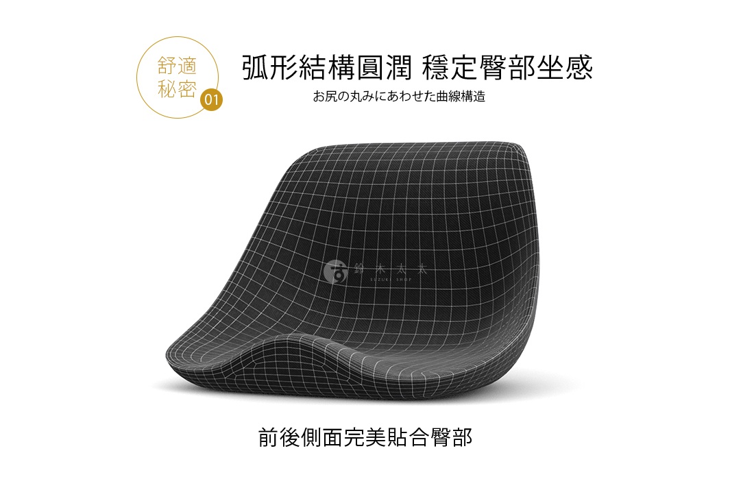 01.弧形結構圓潤 穩定臀部坐感

お尻の丸みにあわせた曲線構造

前後側面完美貼合臀部
