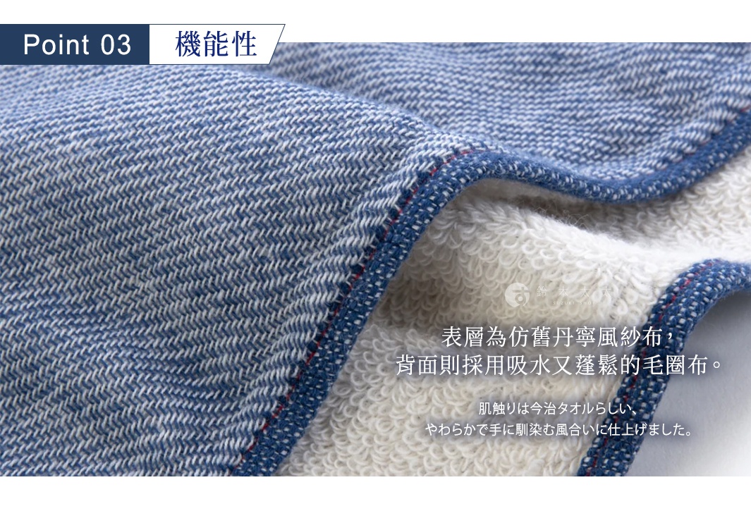 Point 03
機能性


表層為仿舊丹寧風紗布，背面則採用吸水又蓬鬆的毛圈布。

肌触りは今治タオルらしい、やわらかで手に馴染む風合いに仕上げました。
