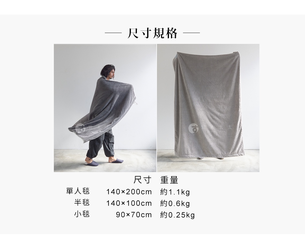 尺寸規格

單人毯

半毯

尺寸            重量


140×200cm	約1.1kg
140×100cm	約0.6kg
   90×70cm          約0.25kg

小毯
