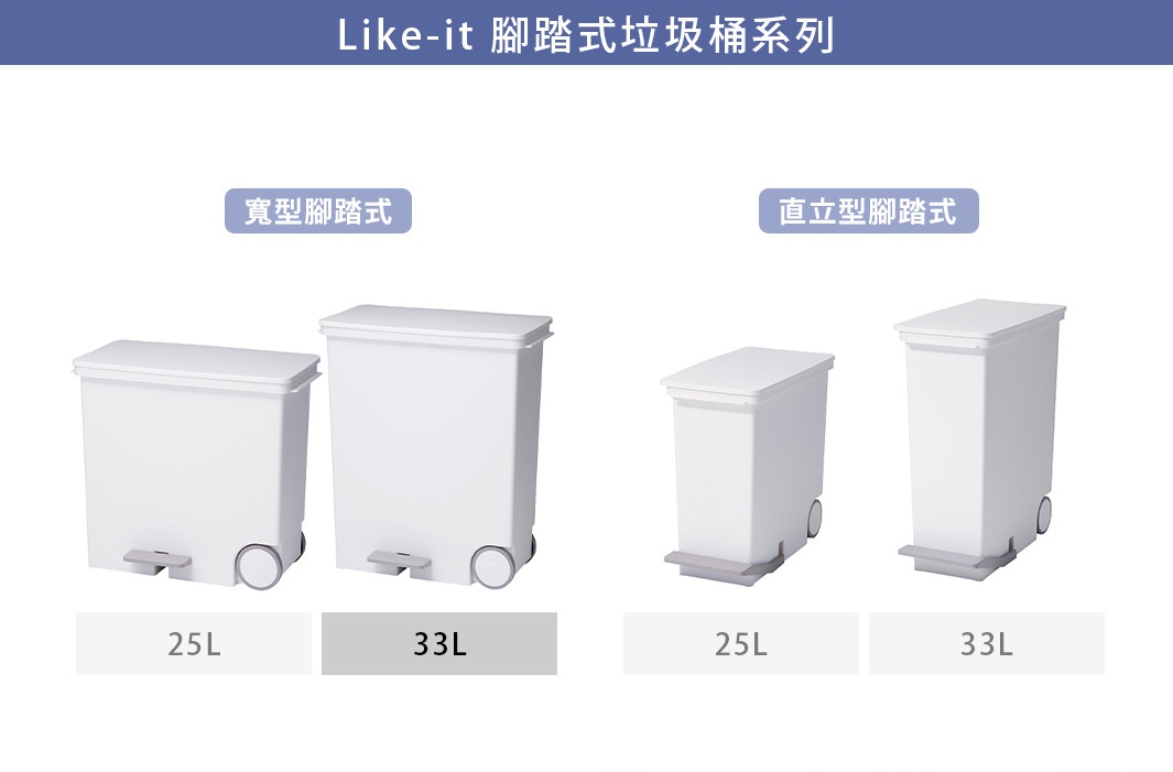 like-it   腳踏式垃圾桶系列
寬型腳踏式 25L 33L
直立型腳踏式 25L 33L