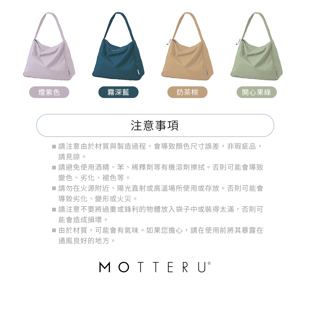 ※請注意由於材質與製造過程，會導致顏色尺寸誤差，非瑕疵品，請見諒。
※請避免使用酒精、苯、稀釋劑等有機溶劑。否則可能會導致變色、劣化、褪色等。
※請勿在火源附近、陽光直射或高溫場所使用或存放。否則可能會導致劣化、變形或火災。
※請注意不要將過重或鋒利的物體放入袋子中或裝得太滿，否則可能會造成損壞。
※由於材質，可能會有氣味。如果您擔心，請在使用前將其暴露在通風良好的地方。
