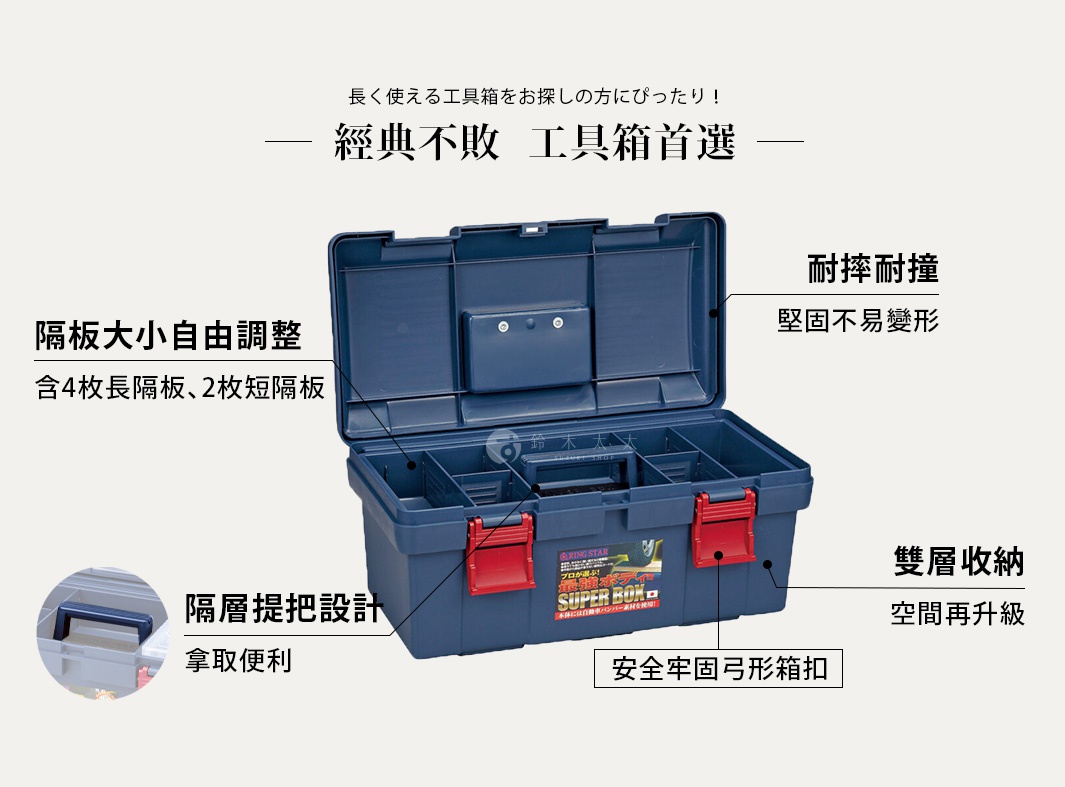 經典不敗  工具箱首選

長く使える工具箱をお探しの方にぴったり！

耐摔耐撞，堅固不易變形

  隔板大小自由調整

＊含4枚長隔板、2枚短隔板

隔層提把設計，拿取便利

雙層收納，空間再升級

安全牢固弓形箱扣
