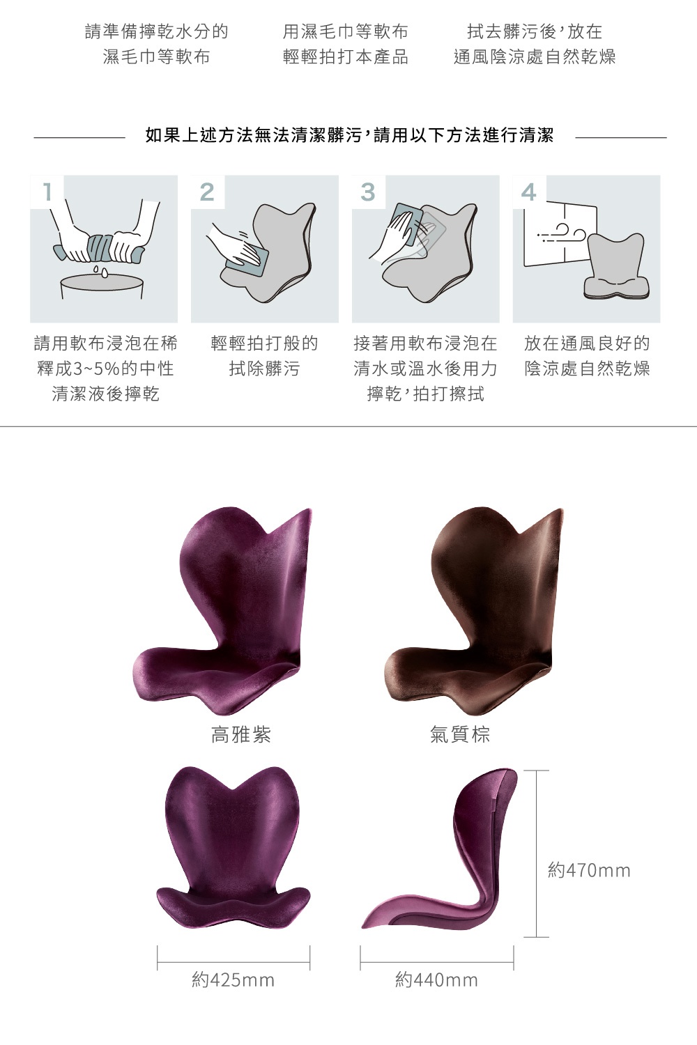 圖片文字：請準備擦乾水分的濕毛巾等軟布，用濕毛巾等軟布輕輕拍打本產品，拭去髒污後，放在通風陰涼處自然乾燥。如果上述方法無法清潔髒污，請用以下方法進行清潔：1.請用軟布浸泡在稀釋3~5%的中性清潔液後擰乾。2.輕輕拍打般的拭除髒污。3.接著用軟布浸泡在清水或溫水後用力擰乾，拍打擦拭。4.放在通風良好的陰涼處自然乾燥。高雅紫，氣質棕，約425mm，約440mm，約470mm