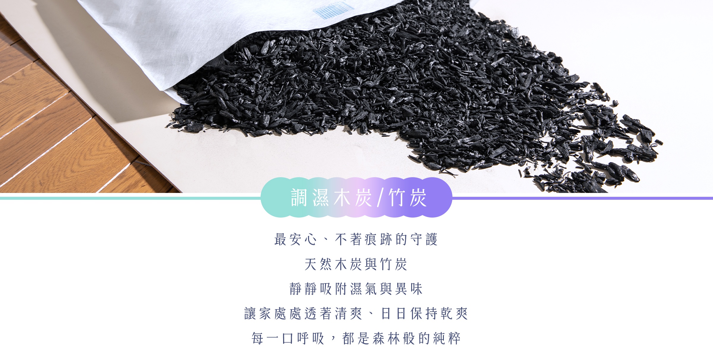 圖片文字：調濕木炭／竹炭。最安心、不著痕跡的守護，天然木炭與竹炭，靜靜吸附濕氣與異味，讓家處處透著清爽、日日保持乾爽，每一口呼吸，都是森林般的純粹。