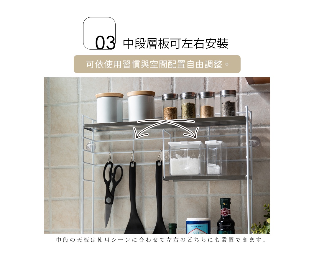 中段層板可左右安裝 可依使用習慣與空間配置自由調整。 中段の天板は使用シーンに合わせて左右のどちらにも設置できます。