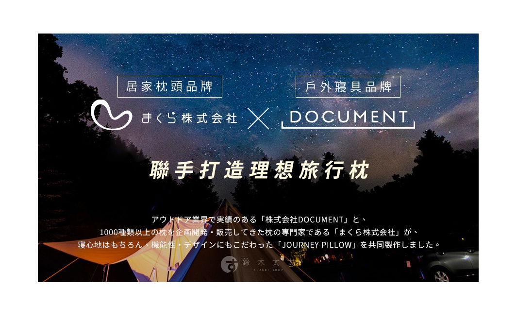 居家枕頭品牌

戶外寢具品牌

                           makura株式会社 ｘ 株式会社DOCUMENT
聯手打造理想旅行枕

アウトドア業界で実績のある「株式会社DOCUMENT」と、
1000種類以上の枕を企画開発・販売してきた枕の専門家である「まくら株式会社」が、
寝心地はもちろん、機能性・デザインにもこだわった「JOURNEY PILLOW」を共同製作しました。
