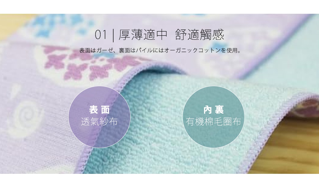 01 | 厚薄適中 舒適觸感 透氣紗布 有機棉毛圈布 表面はガーゼ、裏面はパイルにはオーガニックコットンを使用。