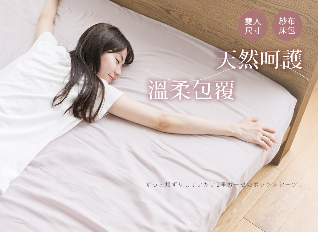 雙人
尺寸

150x186x25cm

      天然呵護
              溫柔包覆

紗布床包

ずっと頬ずりしていたい2重ガーゼのボックスシーツ！
