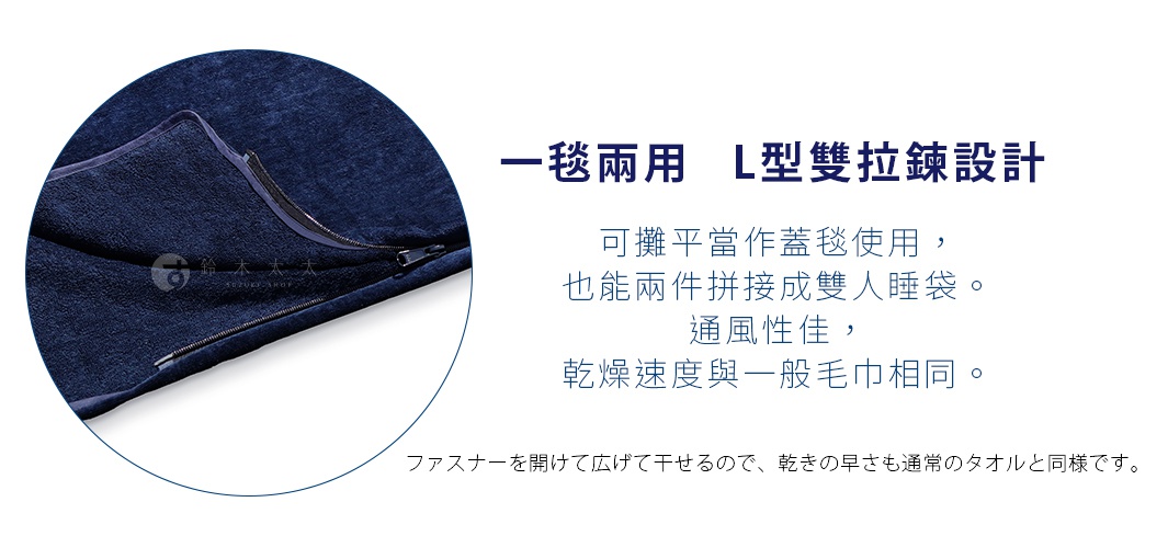一毯兩用   L型雙拉鍊設計  

可攤平當作蓋毯使用，也能兩件拼接成雙人睡袋。
通風性佳，乾燥速度與一般毛巾相同。

ファスナーを開けて広げて干せるので、乾きの早さも通常のタオルと同様です。
