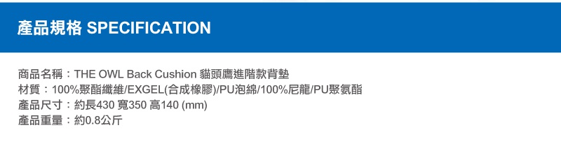 THE OWL BackCushion 貓頭鷹進階款背墊，材質為100%聚酯纖維/EXGEL(合成橡膠)/PU泡棉/100%尼龍/PU聚氨酯，尺寸約長430寬350高140mm，重量約0.8公斤。