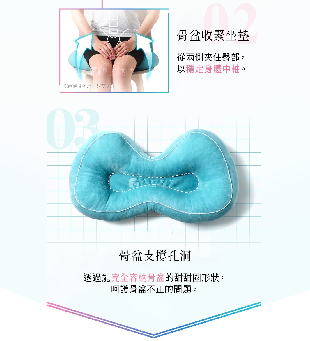 特點 2：骨盆收緊坐墊 從兩側夾住臀部，以穩定身體中軸。 特點 3：骨盆支撐孔洞 透過能完全容納骨盆的甜甜圈形狀， 呵護骨盆不正的問題。
