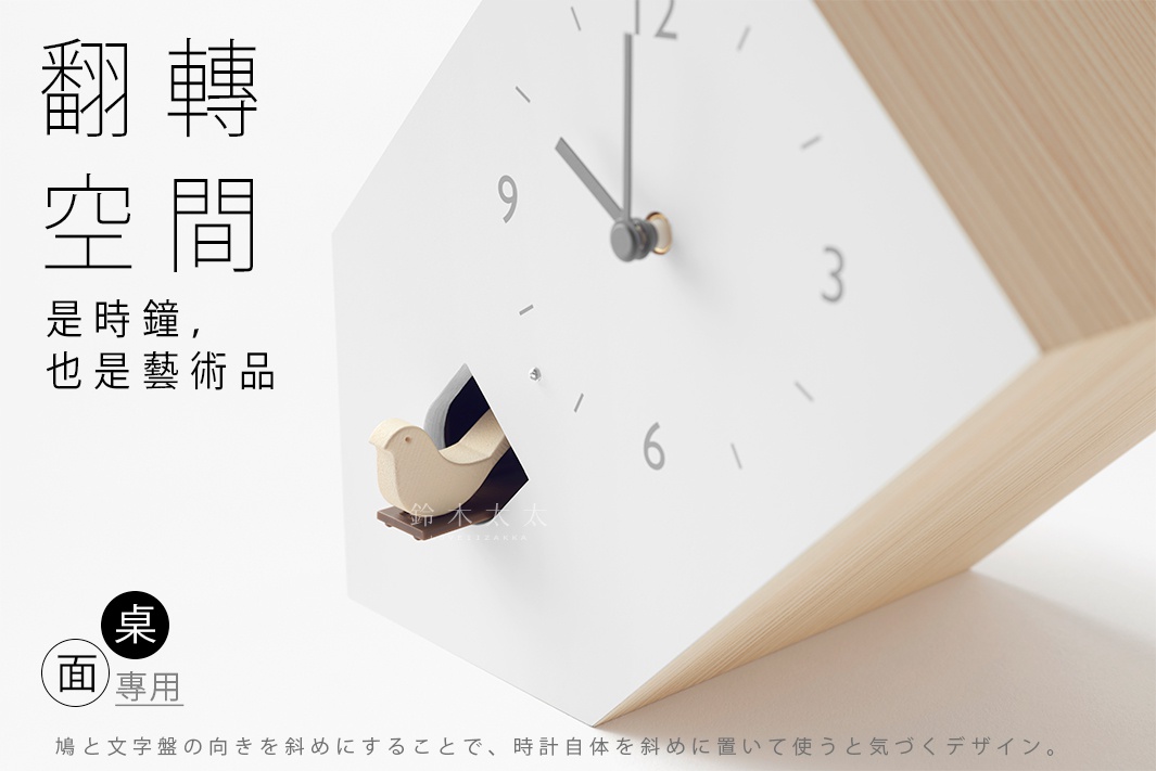 翻轉空間
是時鐘，也是藝術品

桌面
專用

鳩と文字盤の向きを斜めにすることで、時計自体を斜めに置いて使うと気づくデザイン。
