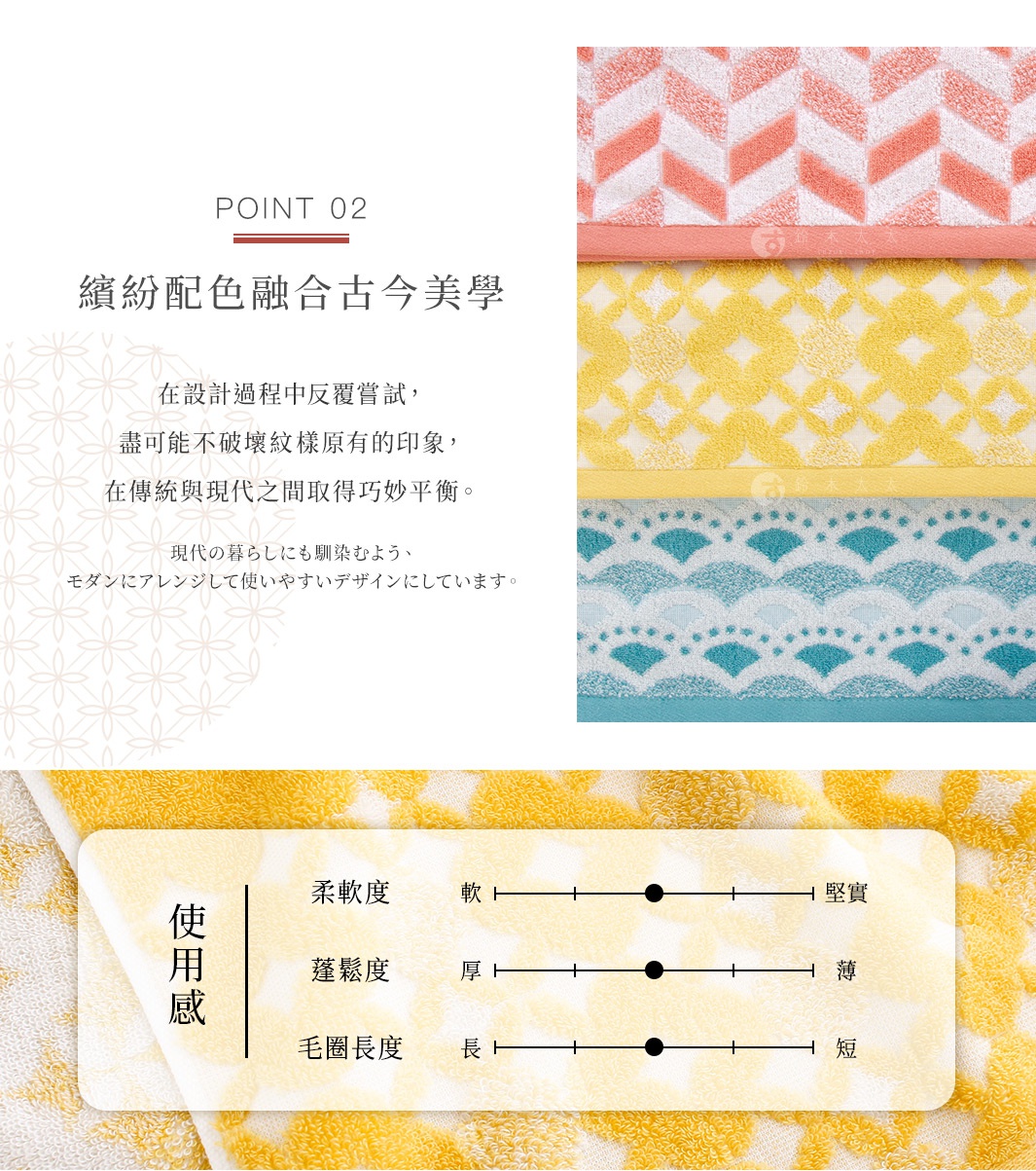 Point 02 繽紛配色 融合古今美學 在設計過程中反覆嘗試， 盡可能不破壞紋樣原有的印象， 在傳統與現代之間取得巧妙平衡。 現代の暮らしにも馴染むよう、モダンにアレンジして使いやすいデザインにしています。
