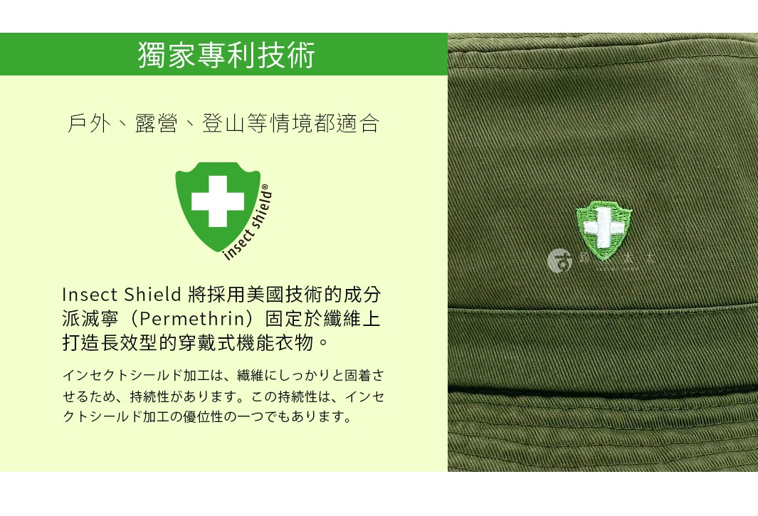 獨家專利技術
戶外、露營、登山等情境都適合

Insect Shield 採用美國技術的成分派滅寧（Permethrin）固定於纖維上，打造長效型的穿戴式機能衣物。
インセクトシールド加工は、繊維にしっかりと固着させるため、持続性があります。この持続性は、インセクトシールド加工の優位性の一つでもあります。
